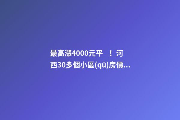 最高漲4000+元/平！河西30多個小區(qū)房價看漲！